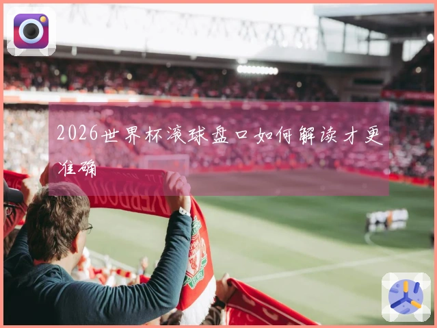 2026世界杯滚球盘口如何解读才更准确
