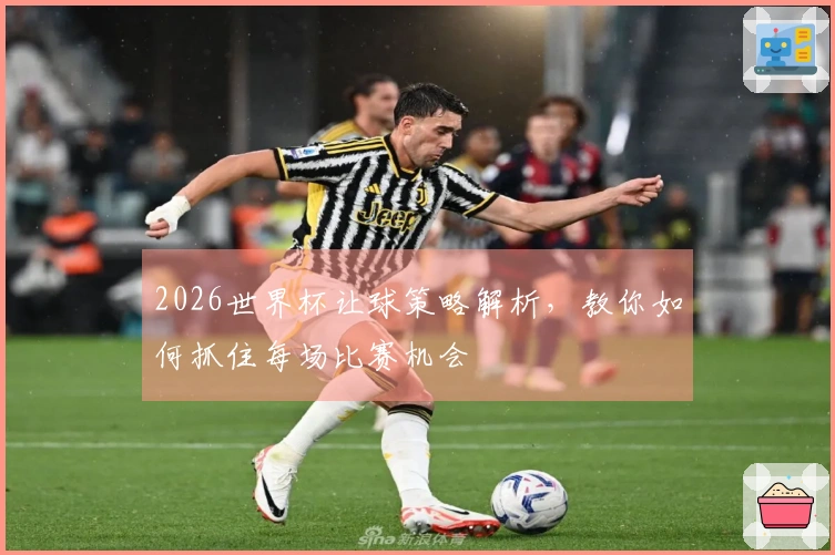 2026世界杯让球策略解析，教你如何抓住每场比赛机会