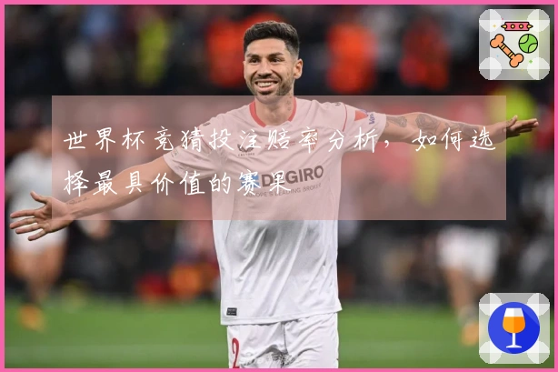 世界杯竞猜投注赔率分析，如何选择最具价值的赛果