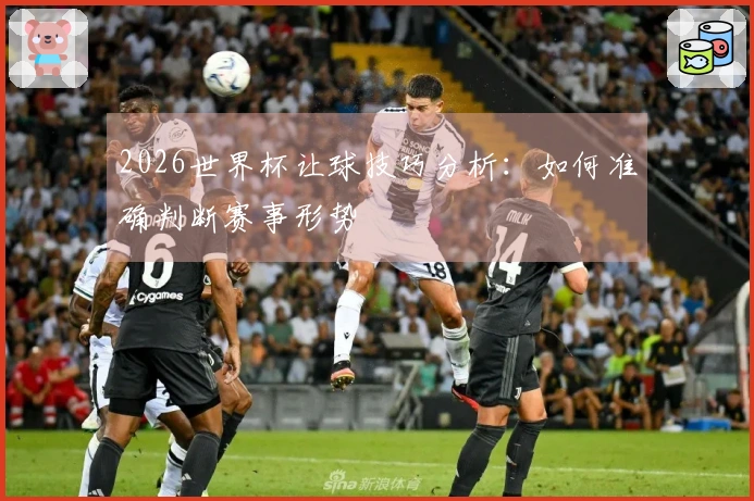 2026世界杯让球技巧分析：如何准确判断赛事形势