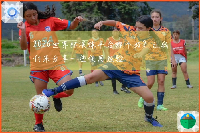 2026世界杯滚球平台哪个好？让我们来分享一些使用经验