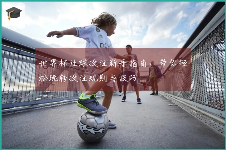 世界杯让球投注新手指南，带你轻松玩转投注规则与技巧