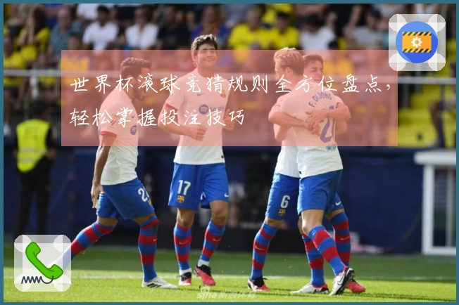 世界杯滚球竞猜规则全方位盘点，轻松掌握投注技巧