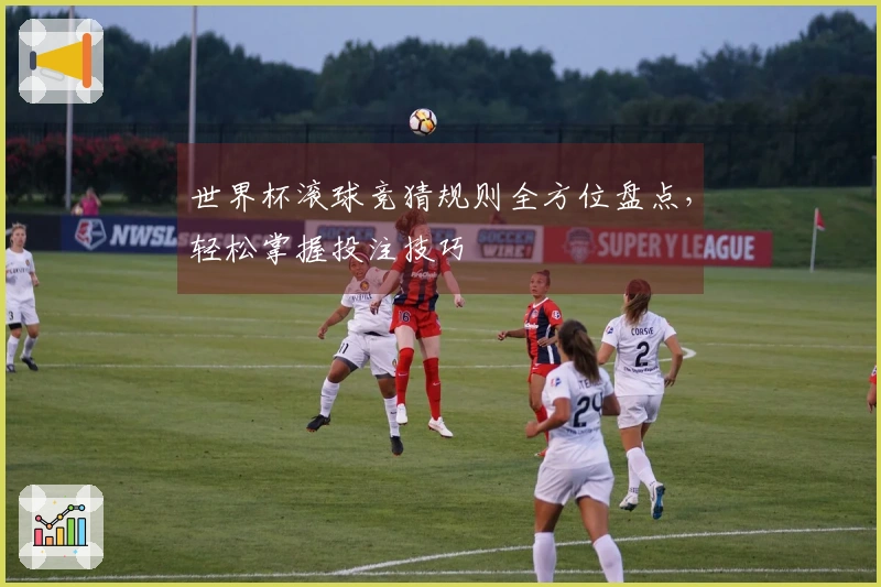 世界杯滚球竞猜规则全方位盘点，轻松掌握投注技巧