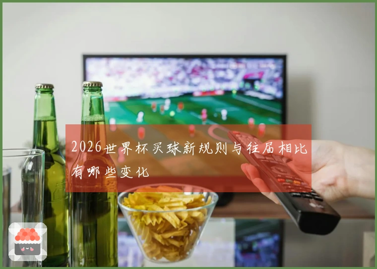 2026世界杯买球新规则与往届相比有哪些变化