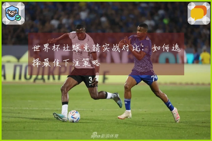 世界杯让球竞猜实战对比：如何选择最佳下注策略