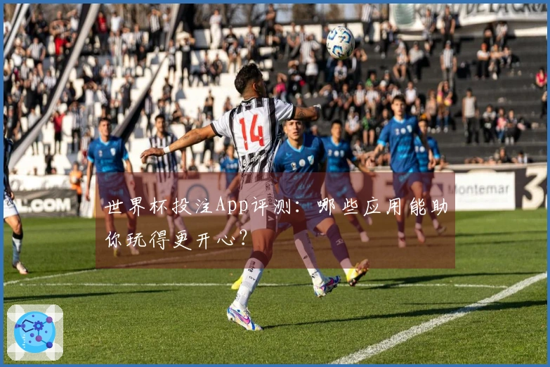 世界杯投注App评测：哪些应用能助你玩得更开心？