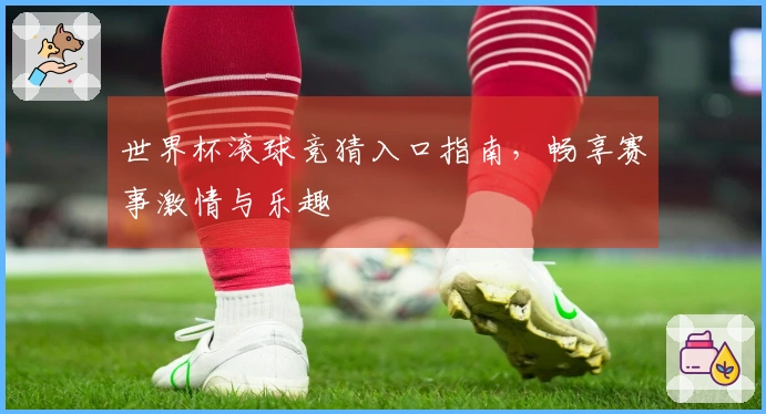 世界杯滚球竞猜入口指南，畅享赛事激情与乐趣