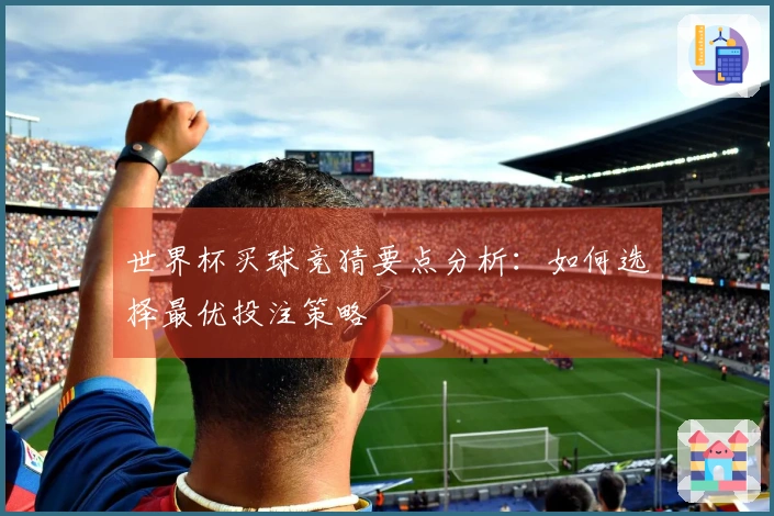 世界杯买球竞猜要点分析：如何选择最优投注策略