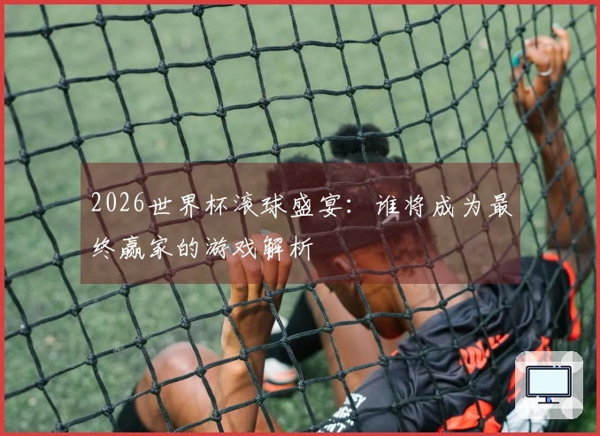 2026世界杯滚球盛宴：谁将成为最终赢家的游戏解析