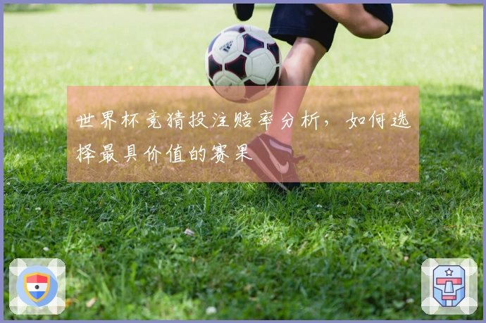 世界杯竞猜投注赔率分析，如何选择最具价值的赛果