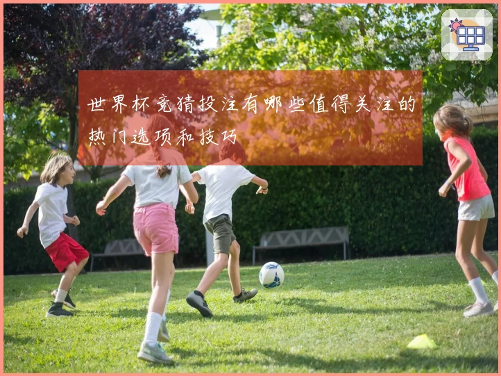 世界杯竞猜投注有哪些值得关注的热门选项和技巧