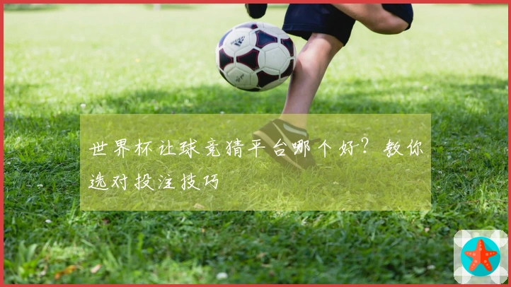 世界杯让球竞猜平台哪个好？教你选对投注技巧