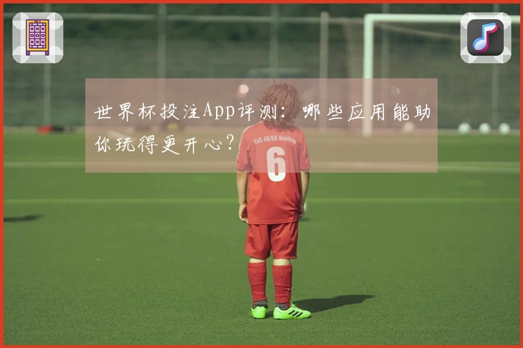 世界杯投注App评测：哪些应用能助你玩得更开心？