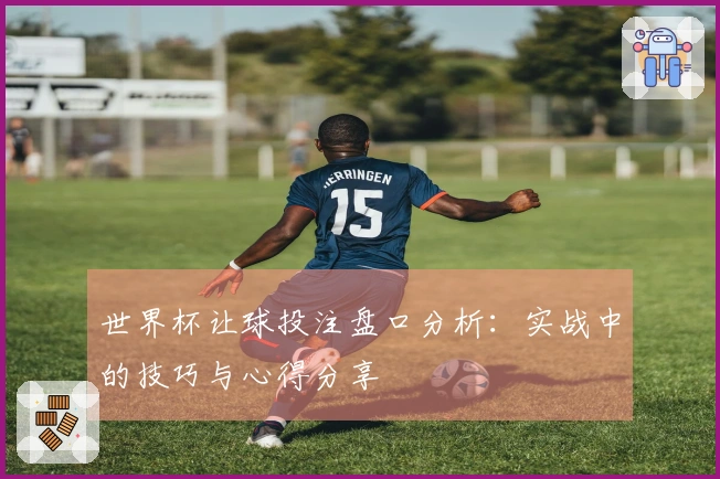 世界杯让球投注盘口分析：实战中的技巧与心得分享