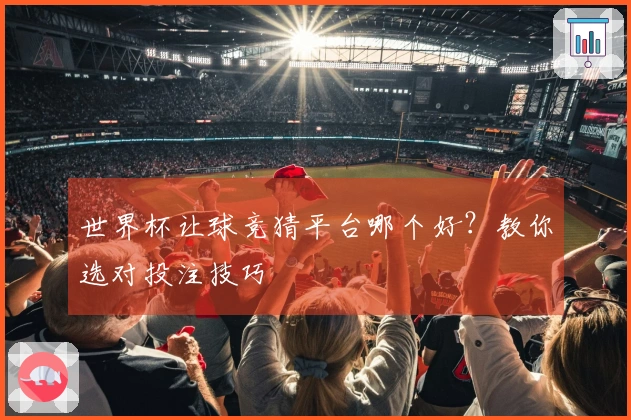 世界杯让球竞猜平台哪个好？教你选对投注技巧