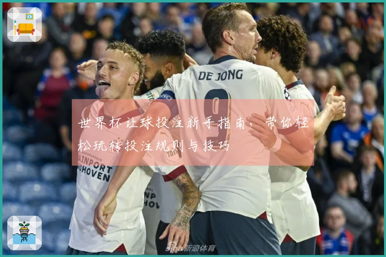 世界杯让球投注新手指南，带你轻松玩转投注规则与技巧