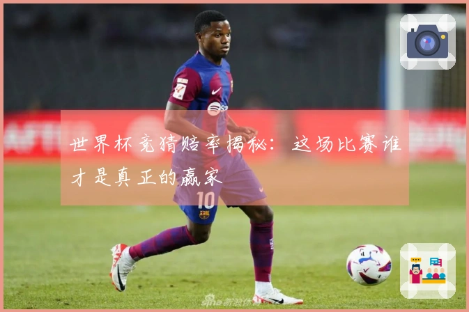 世界杯竞猜赔率揭秘：这场比赛谁才是真正的赢家