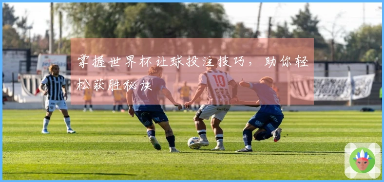 掌握世界杯让球投注技巧，助你轻松获胜秘诀
