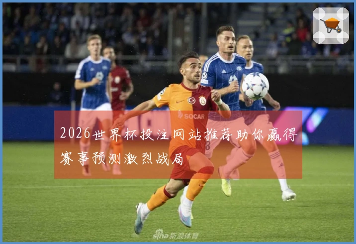 2026世界杯投注网站推荐助你赢得赛事预测激烈战局