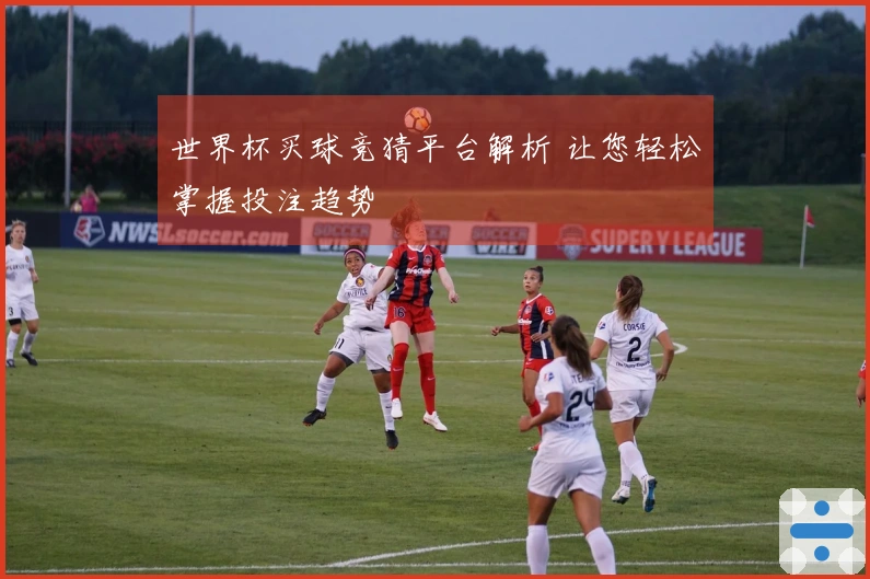 世界杯买球竞猜平台解析 让您轻松掌握投注趋势