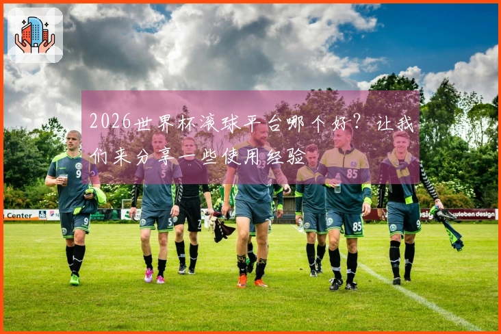2026世界杯滚球平台哪个好？让我们来分享一些使用经验