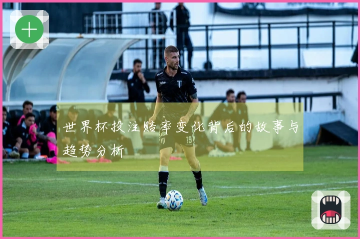 世界杯投注赔率变化背后的故事与趋势分析