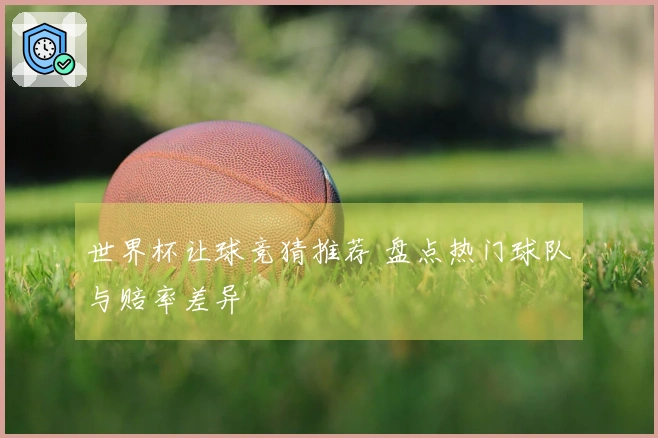 世界杯让球竞猜推荐 盘点热门球队与赔率差异