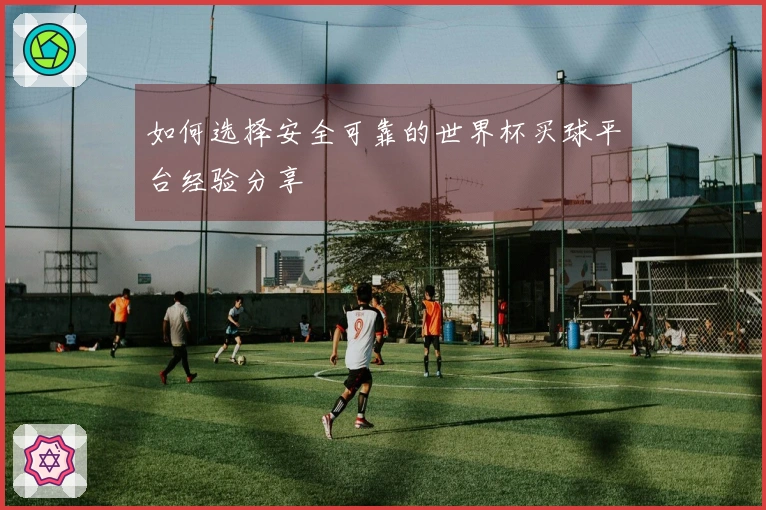 如何选择安全可靠的世界杯买球平台经验分享