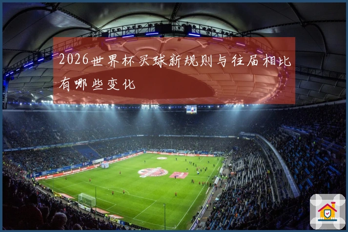 2026世界杯买球新规则与往届相比有哪些变化