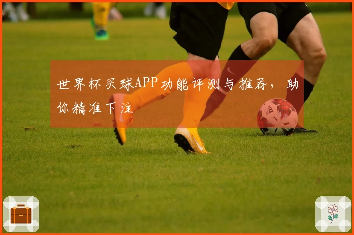 世界杯买球APP功能评测与推荐，助你精准下注
